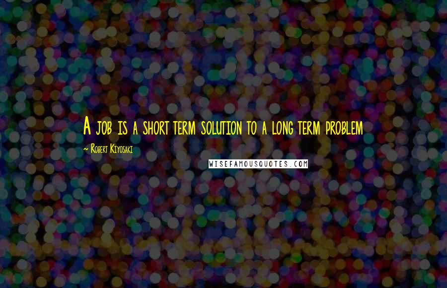 Robert Kiyosaki Quotes: A job is a short term solution to a long term problem