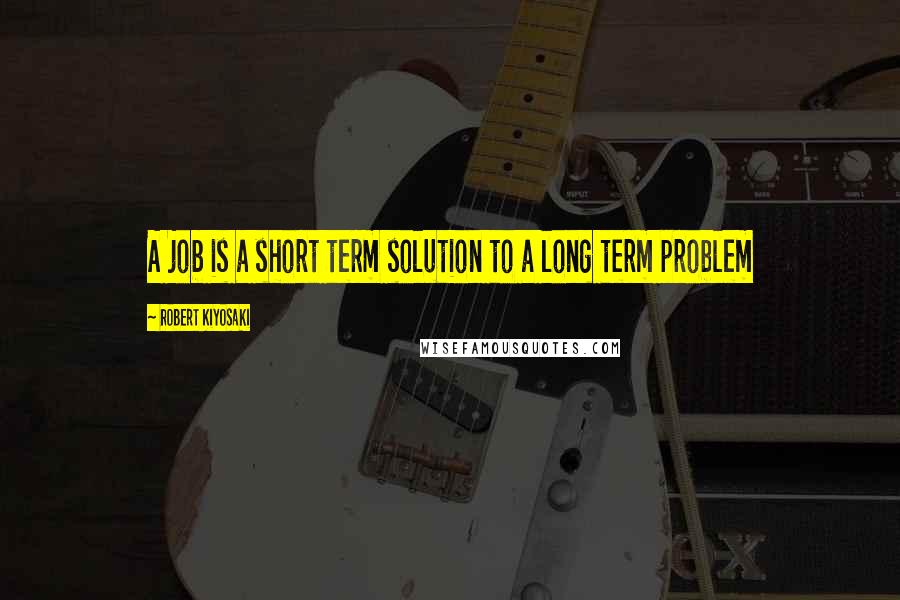 Robert Kiyosaki Quotes: A job is a short term solution to a long term problem