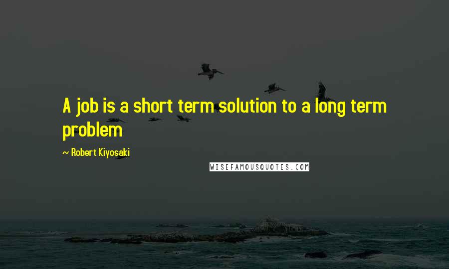 Robert Kiyosaki Quotes: A job is a short term solution to a long term problem