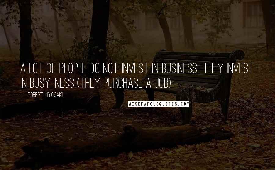 Robert Kiyosaki Quotes: A LOT OF PEOPLE DO NOT INVEST IN BUSINESS.. THEY INVEST IN BUSY-NESS (They Purchase A Job)