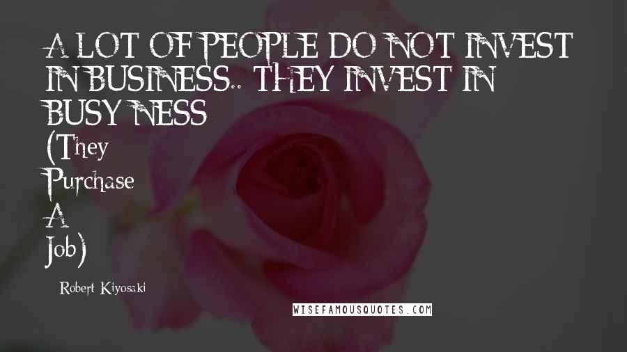 Robert Kiyosaki Quotes: A LOT OF PEOPLE DO NOT INVEST IN BUSINESS.. THEY INVEST IN BUSY-NESS (They Purchase A Job)