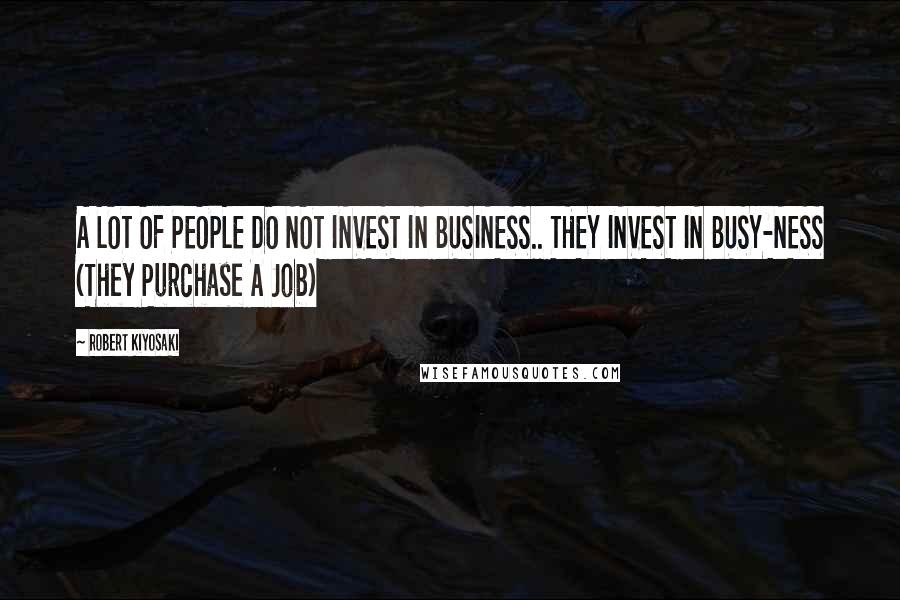 Robert Kiyosaki Quotes: A LOT OF PEOPLE DO NOT INVEST IN BUSINESS.. THEY INVEST IN BUSY-NESS (They Purchase A Job)