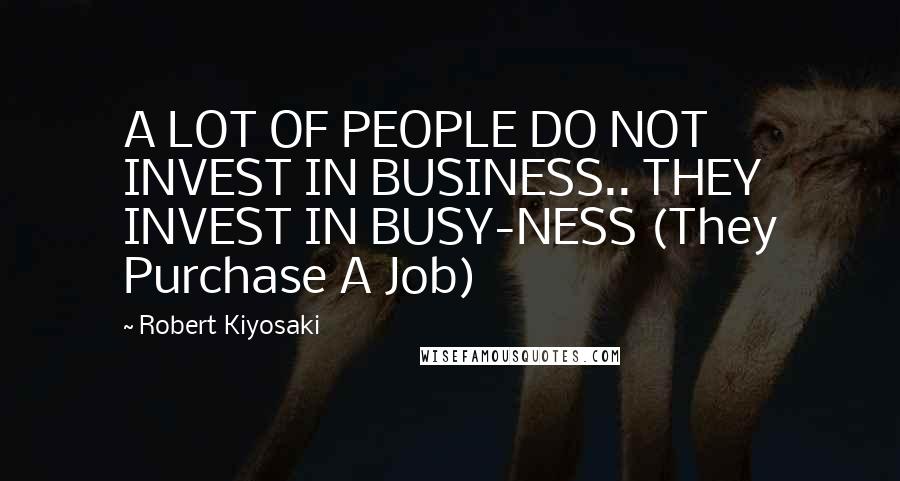 Robert Kiyosaki Quotes: A LOT OF PEOPLE DO NOT INVEST IN BUSINESS.. THEY INVEST IN BUSY-NESS (They Purchase A Job)