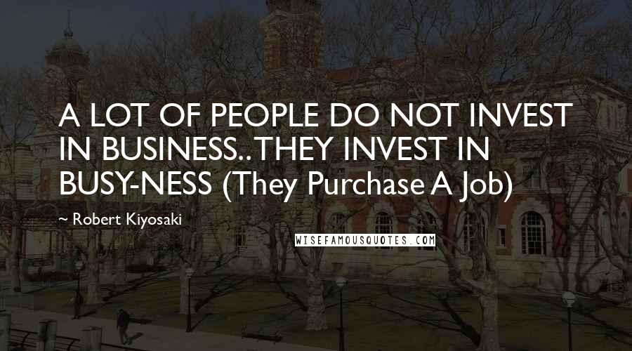 Robert Kiyosaki Quotes: A LOT OF PEOPLE DO NOT INVEST IN BUSINESS.. THEY INVEST IN BUSY-NESS (They Purchase A Job)