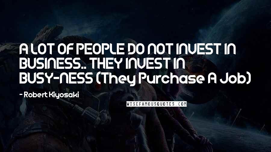 Robert Kiyosaki Quotes: A LOT OF PEOPLE DO NOT INVEST IN BUSINESS.. THEY INVEST IN BUSY-NESS (They Purchase A Job)