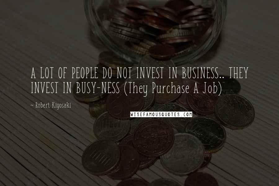 Robert Kiyosaki Quotes: A LOT OF PEOPLE DO NOT INVEST IN BUSINESS.. THEY INVEST IN BUSY-NESS (They Purchase A Job)
