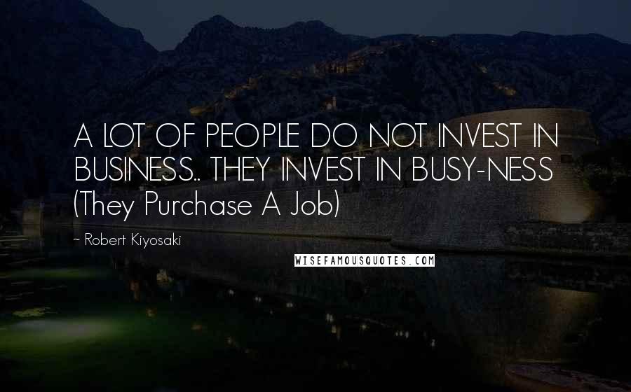 Robert Kiyosaki Quotes: A LOT OF PEOPLE DO NOT INVEST IN BUSINESS.. THEY INVEST IN BUSY-NESS (They Purchase A Job)