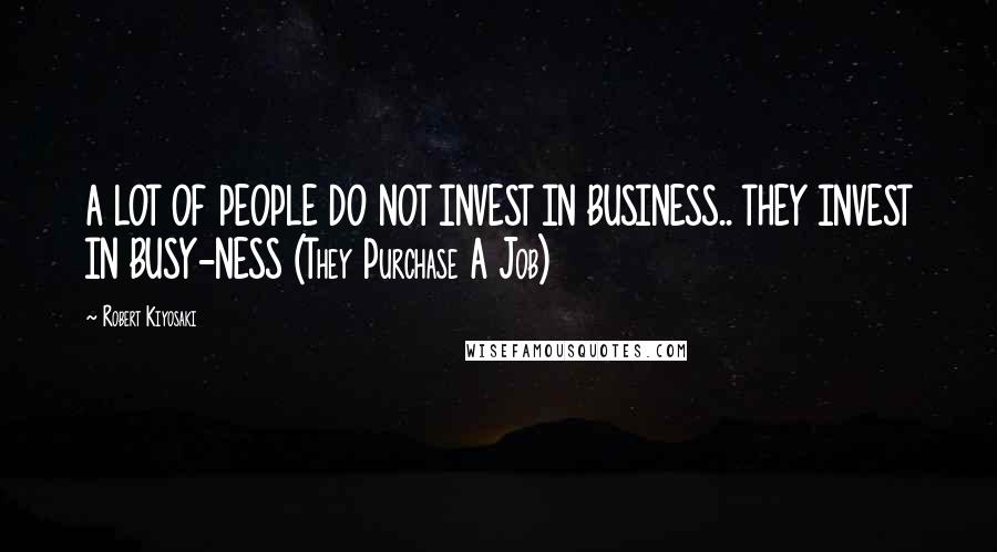 Robert Kiyosaki Quotes: A LOT OF PEOPLE DO NOT INVEST IN BUSINESS.. THEY INVEST IN BUSY-NESS (They Purchase A Job)