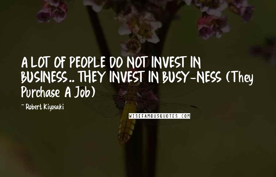Robert Kiyosaki Quotes: A LOT OF PEOPLE DO NOT INVEST IN BUSINESS.. THEY INVEST IN BUSY-NESS (They Purchase A Job)