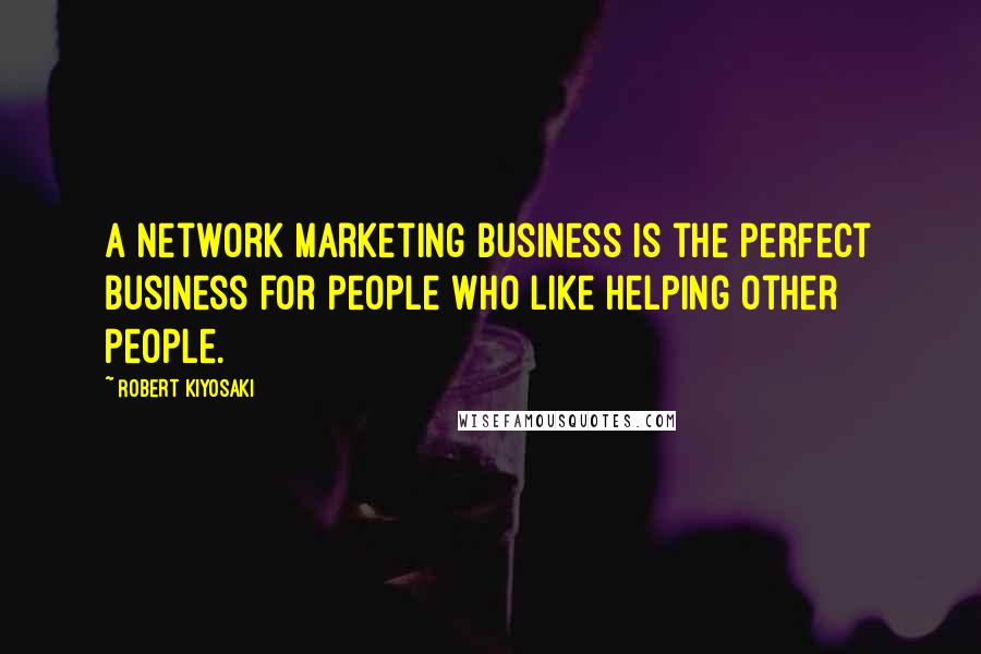 Robert Kiyosaki Quotes: A network marketing business is the perfect business for people who like helping other people.