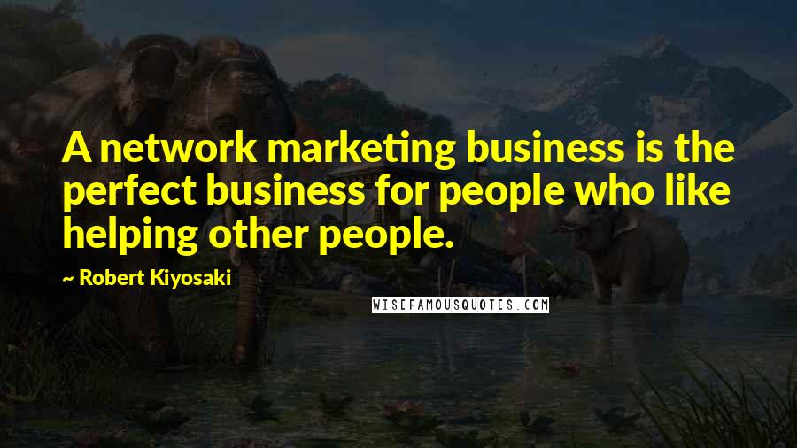 Robert Kiyosaki Quotes: A network marketing business is the perfect business for people who like helping other people.