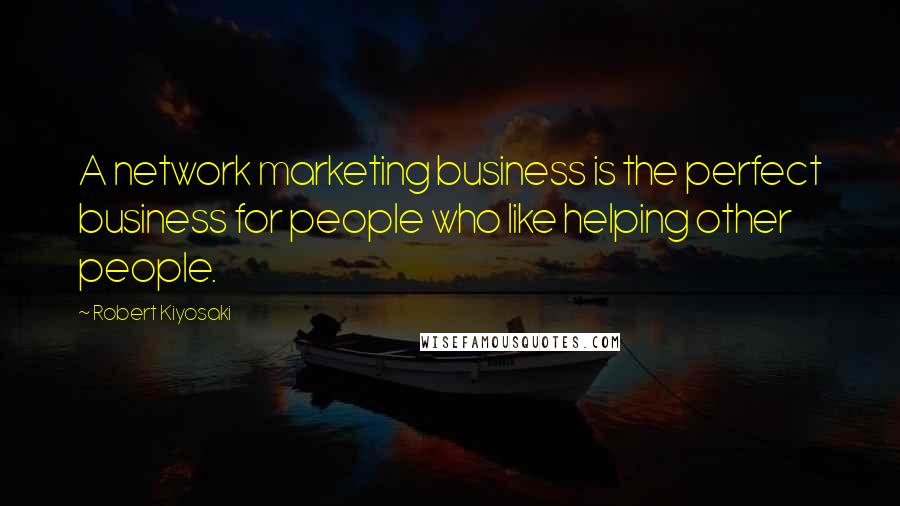 Robert Kiyosaki Quotes: A network marketing business is the perfect business for people who like helping other people.