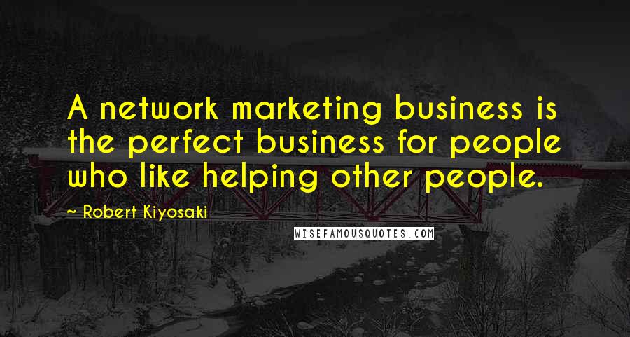 Robert Kiyosaki Quotes: A network marketing business is the perfect business for people who like helping other people.