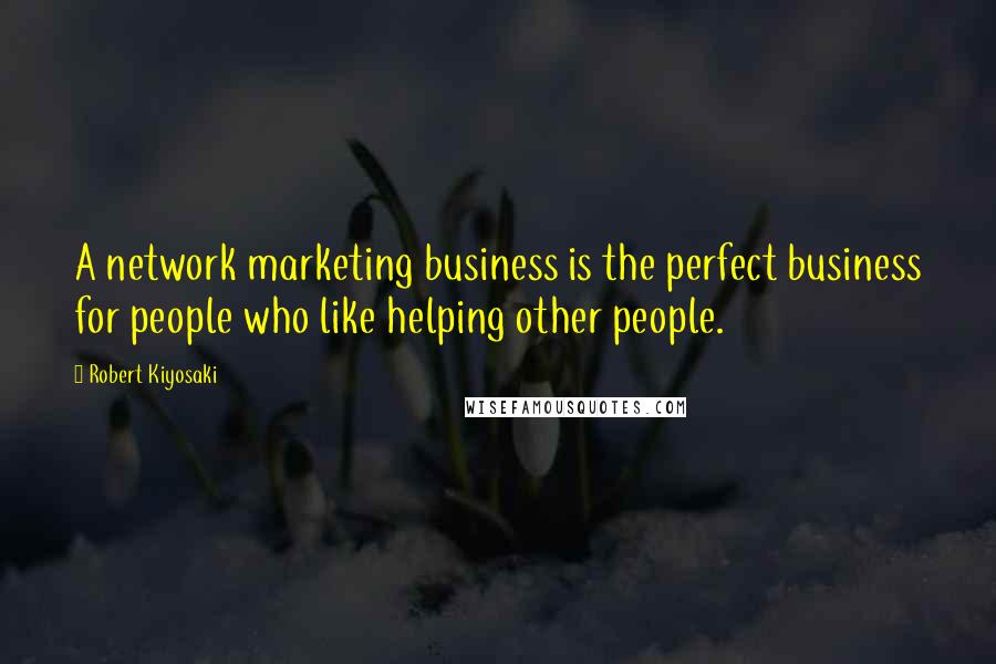 Robert Kiyosaki Quotes: A network marketing business is the perfect business for people who like helping other people.
