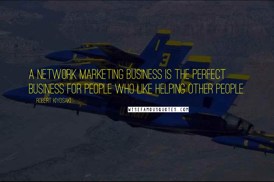 Robert Kiyosaki Quotes: A network marketing business is the perfect business for people who like helping other people.