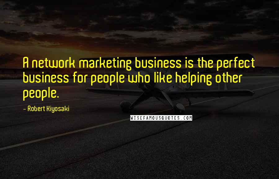 Robert Kiyosaki Quotes: A network marketing business is the perfect business for people who like helping other people.