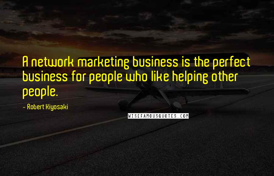 Robert Kiyosaki Quotes: A network marketing business is the perfect business for people who like helping other people.