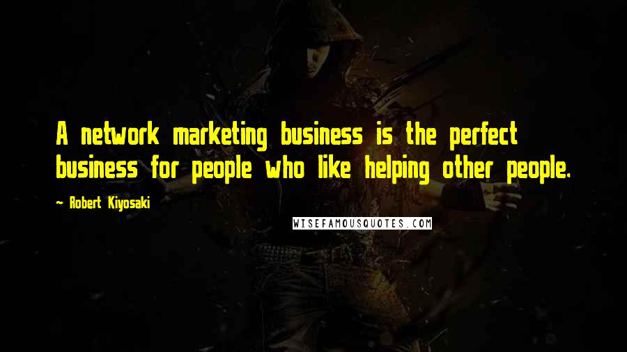 Robert Kiyosaki Quotes: A network marketing business is the perfect business for people who like helping other people.