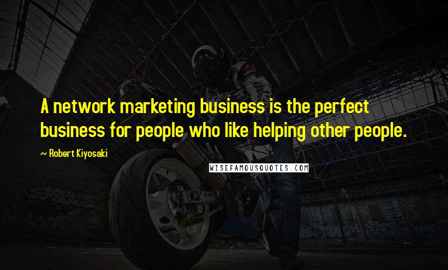 Robert Kiyosaki Quotes: A network marketing business is the perfect business for people who like helping other people.