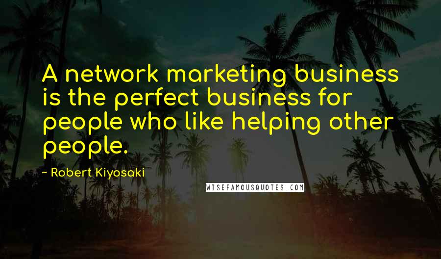 Robert Kiyosaki Quotes: A network marketing business is the perfect business for people who like helping other people.