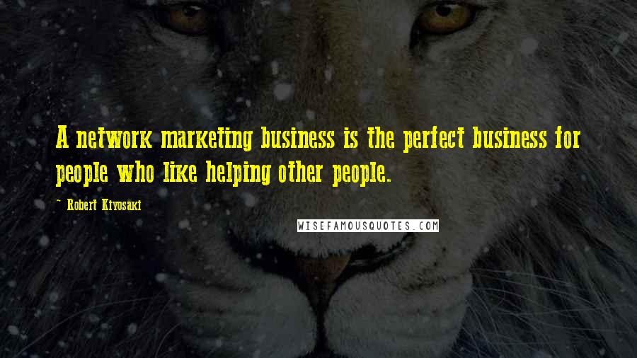 Robert Kiyosaki Quotes: A network marketing business is the perfect business for people who like helping other people.