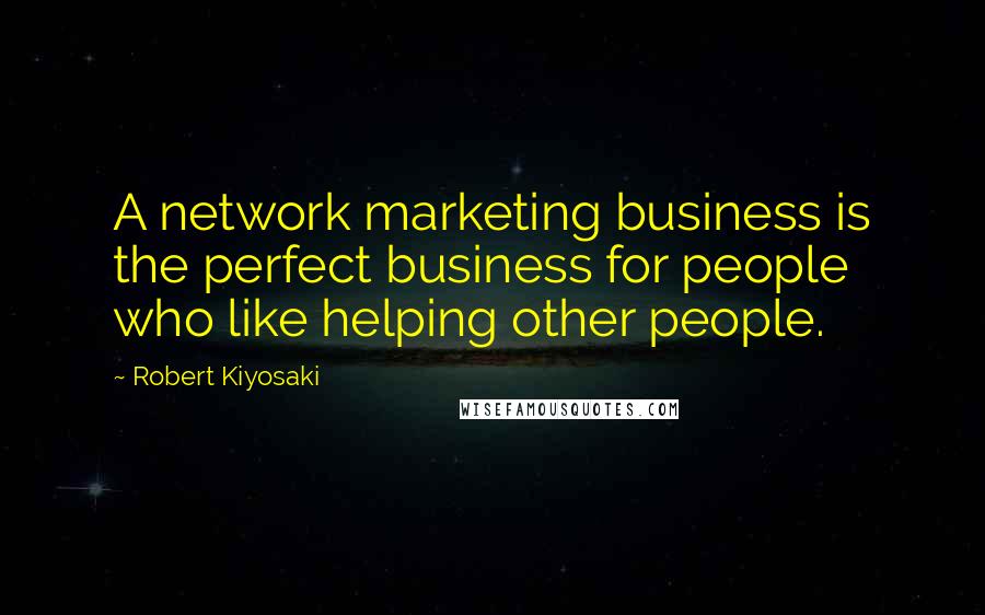 Robert Kiyosaki Quotes: A network marketing business is the perfect business for people who like helping other people.