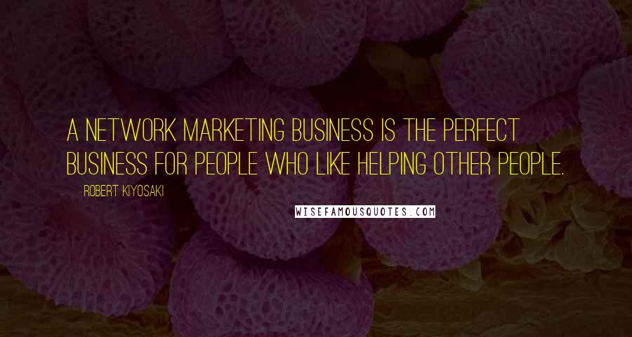 Robert Kiyosaki Quotes: A network marketing business is the perfect business for people who like helping other people.