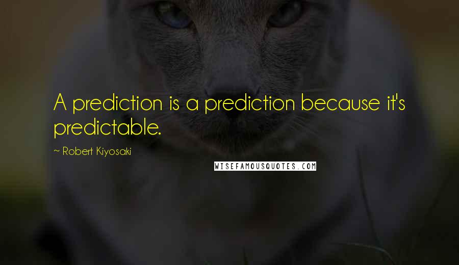 Robert Kiyosaki Quotes: A prediction is a prediction because it's predictable.