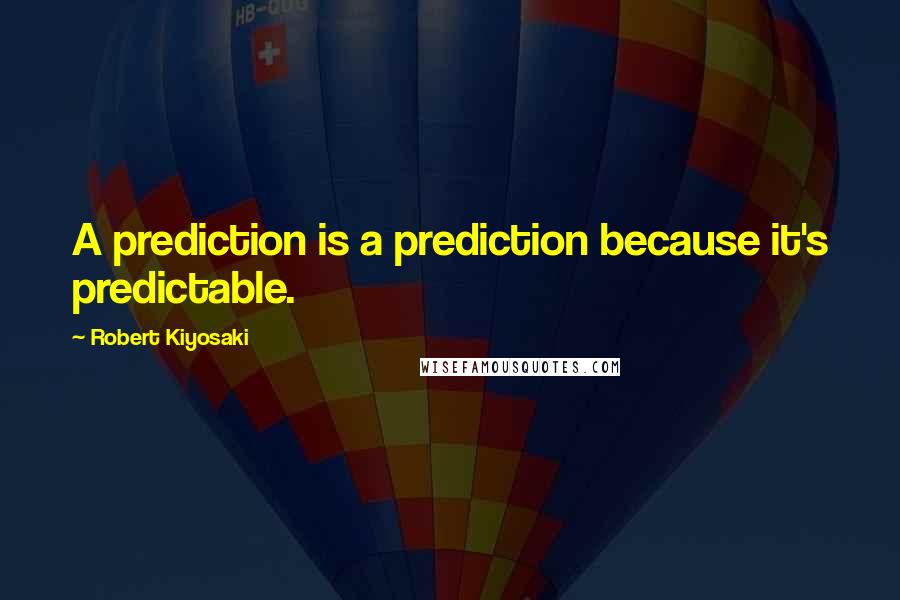 Robert Kiyosaki Quotes: A prediction is a prediction because it's predictable.