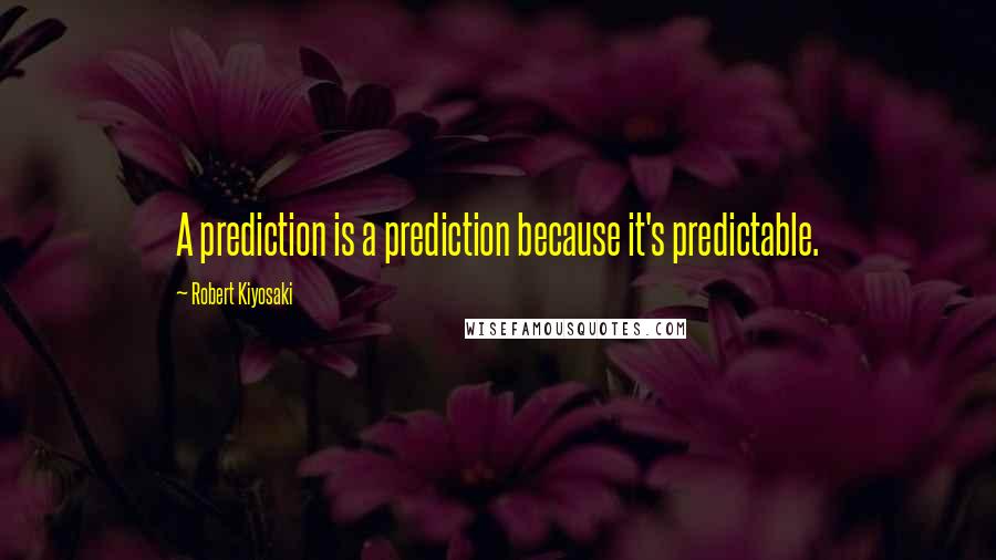 Robert Kiyosaki Quotes: A prediction is a prediction because it's predictable.