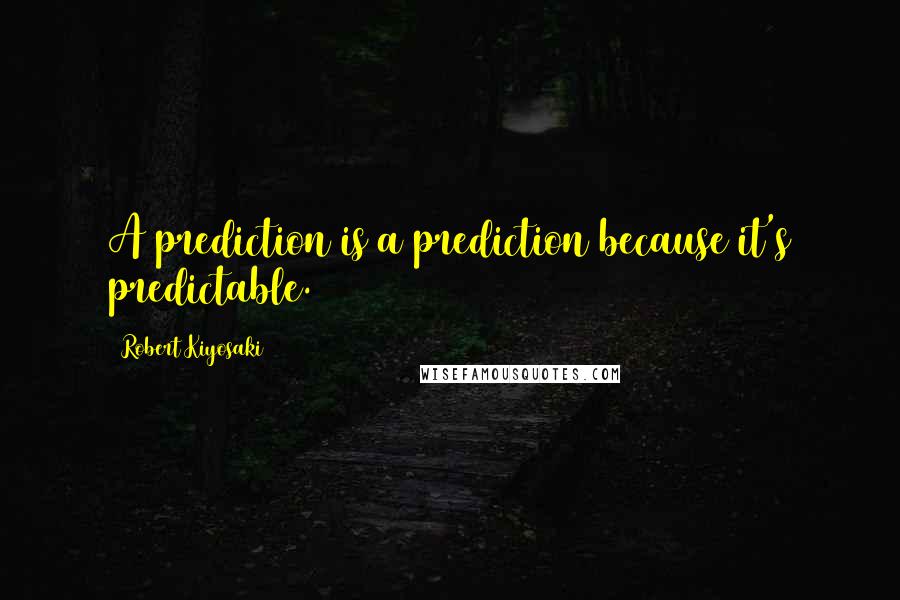 Robert Kiyosaki Quotes: A prediction is a prediction because it's predictable.