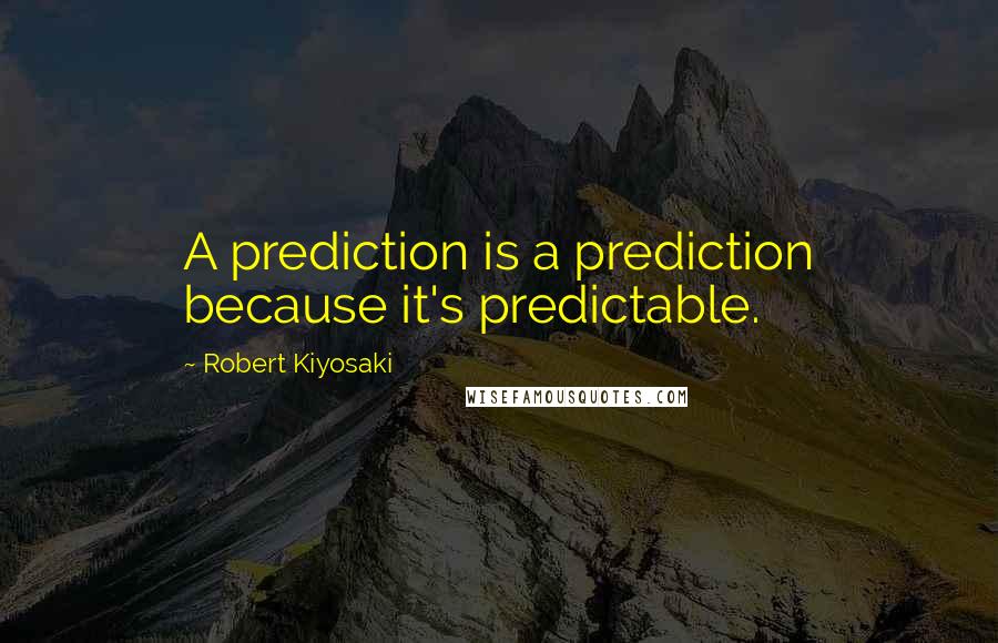 Robert Kiyosaki Quotes: A prediction is a prediction because it's predictable.