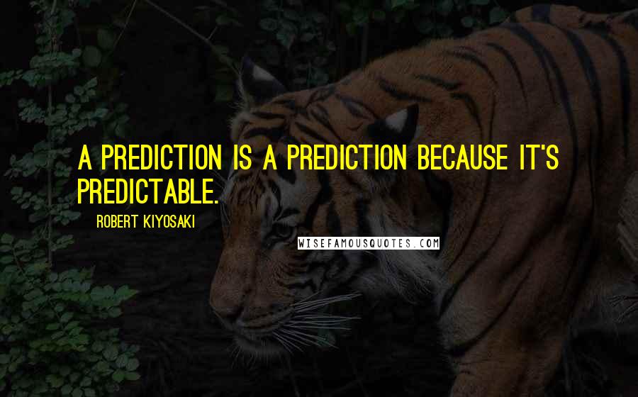Robert Kiyosaki Quotes: A prediction is a prediction because it's predictable.