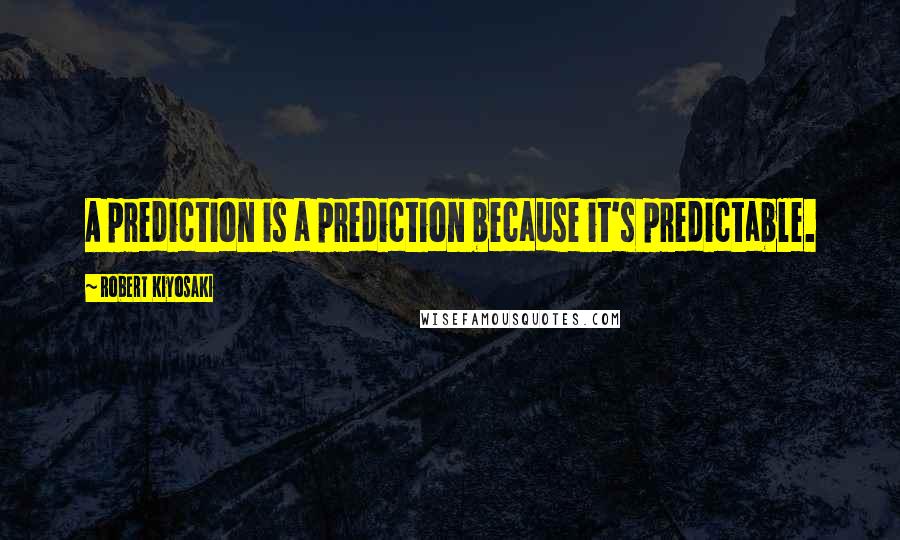 Robert Kiyosaki Quotes: A prediction is a prediction because it's predictable.