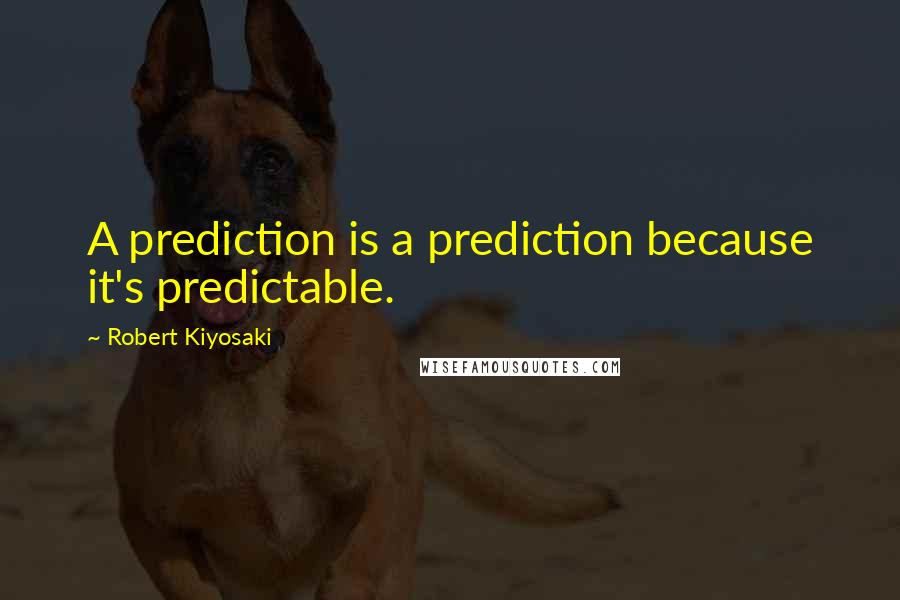 Robert Kiyosaki Quotes: A prediction is a prediction because it's predictable.