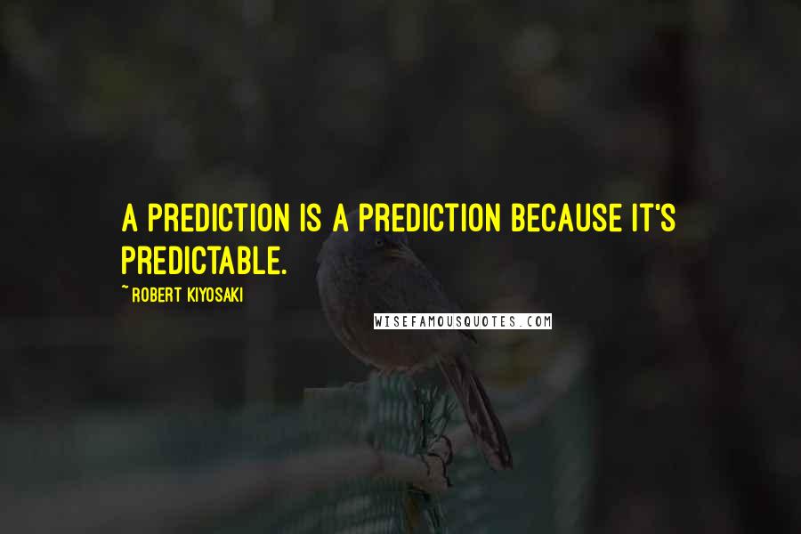 Robert Kiyosaki Quotes: A prediction is a prediction because it's predictable.