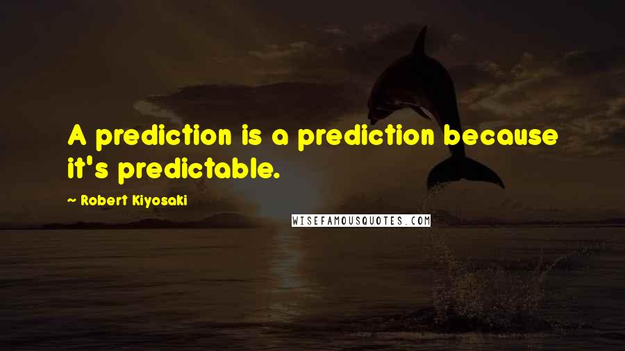 Robert Kiyosaki Quotes: A prediction is a prediction because it's predictable.