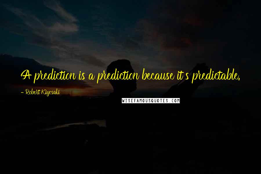 Robert Kiyosaki Quotes: A prediction is a prediction because it's predictable.