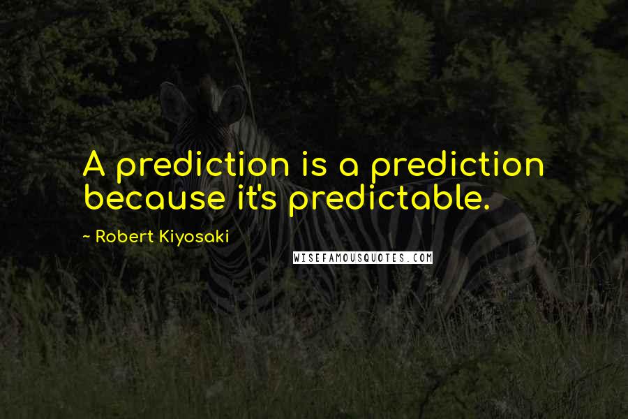 Robert Kiyosaki Quotes: A prediction is a prediction because it's predictable.