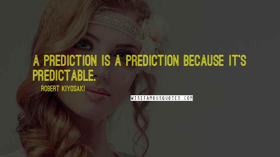 Robert Kiyosaki Quotes: A prediction is a prediction because it's predictable.