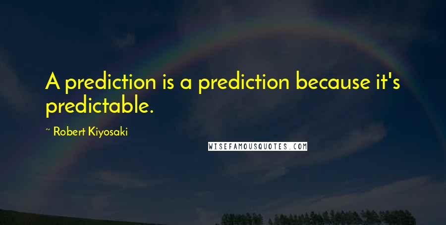 Robert Kiyosaki Quotes: A prediction is a prediction because it's predictable.