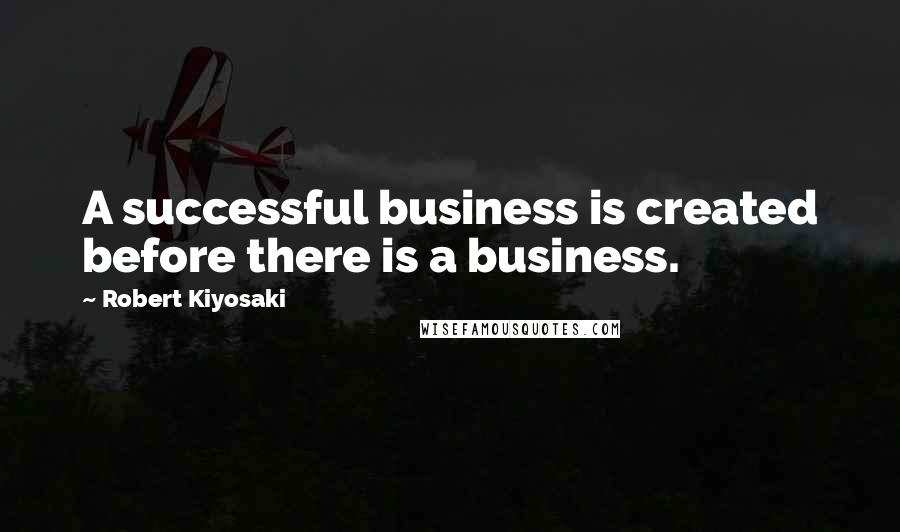 Robert Kiyosaki Quotes: A successful business is created before there is a business.