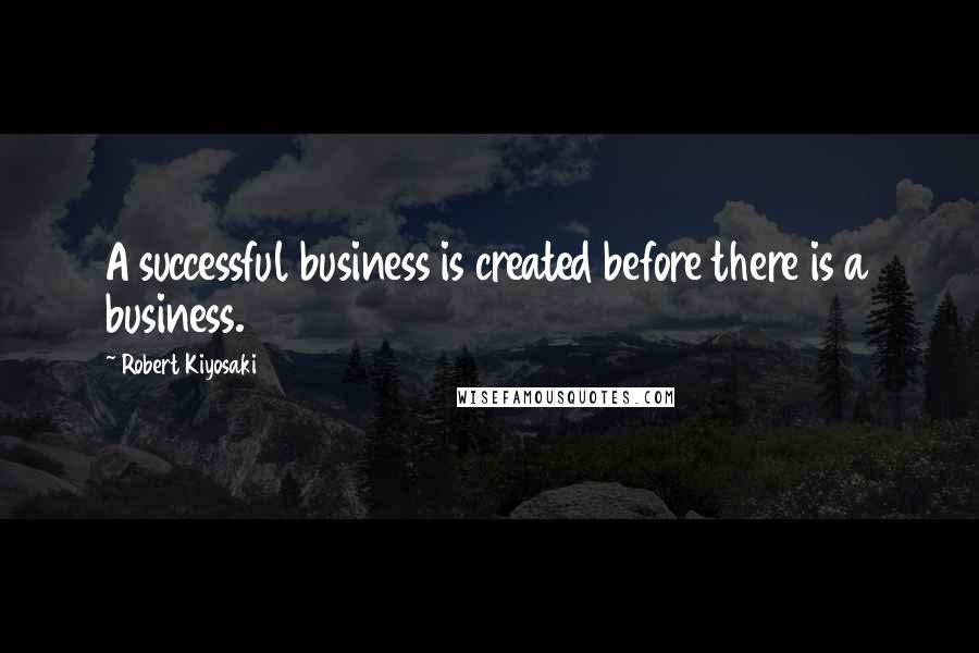 Robert Kiyosaki Quotes: A successful business is created before there is a business.