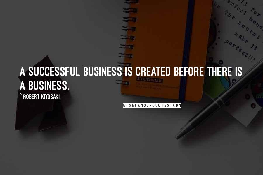 Robert Kiyosaki Quotes: A successful business is created before there is a business.