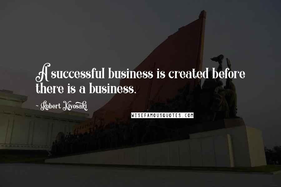 Robert Kiyosaki Quotes: A successful business is created before there is a business.