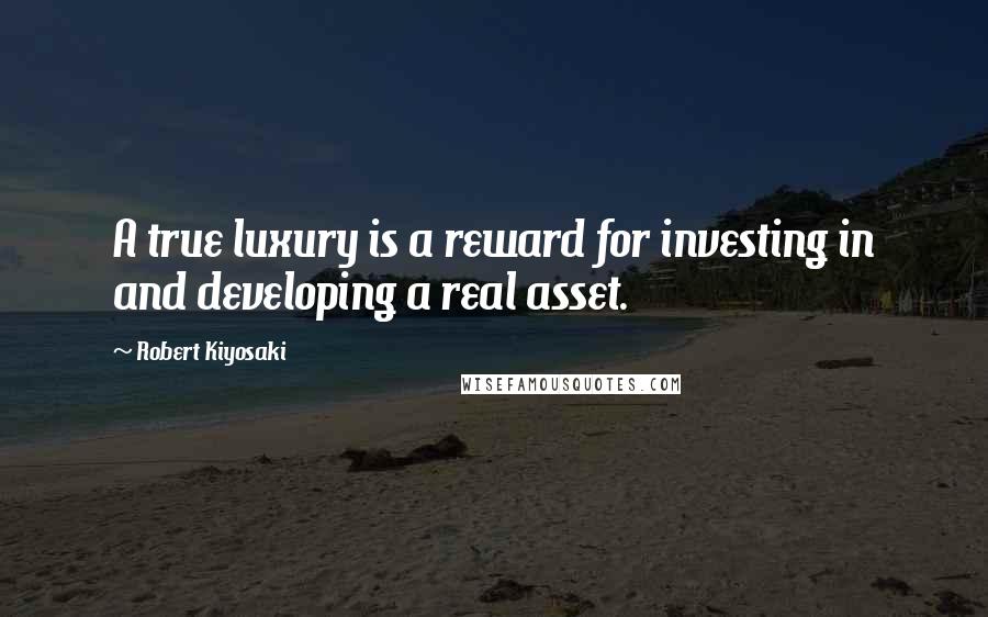 Robert Kiyosaki Quotes: A true luxury is a reward for investing in and developing a real asset.