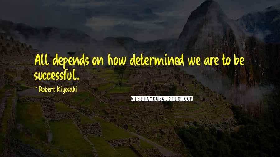 Robert Kiyosaki Quotes: All depends on how determined we are to be successful.