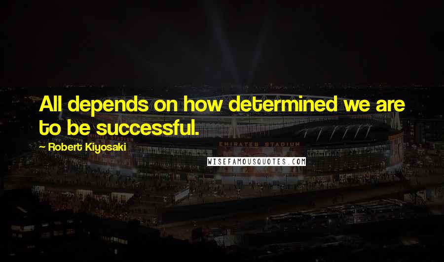 Robert Kiyosaki Quotes: All depends on how determined we are to be successful.