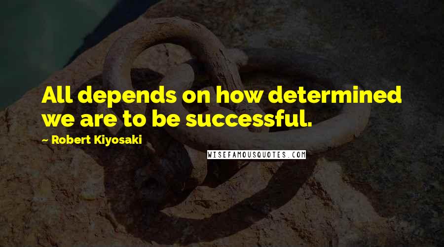 Robert Kiyosaki Quotes: All depends on how determined we are to be successful.