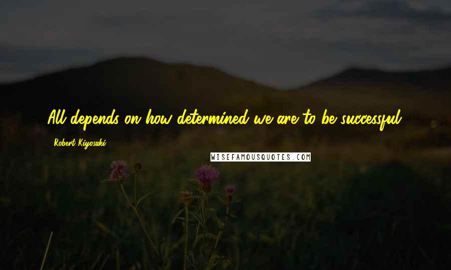 Robert Kiyosaki Quotes: All depends on how determined we are to be successful.